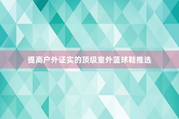 提高户外证实的顶级室外篮球鞋推选